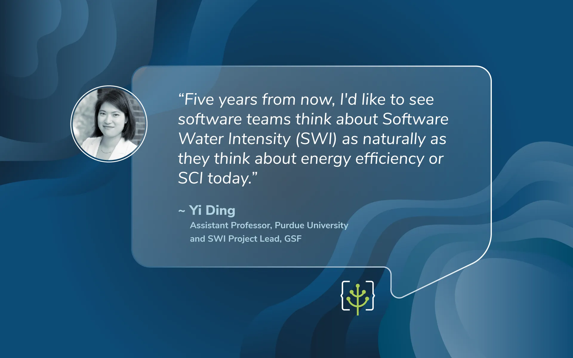 Quote card: Yi Ding, Assistant Professor at Purdue University and SWI Project Lead at GSF, says she'd like software teams to think about Software Water Intensity (SWI) as naturally as they think about energy efficiency or SCI five years from now.